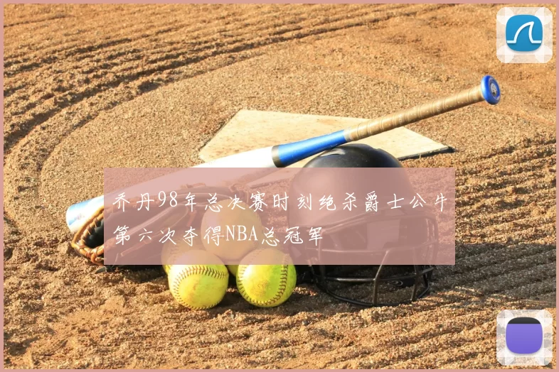 乔丹98年总决赛时刻绝杀爵士公牛第六次夺得NBA总冠军