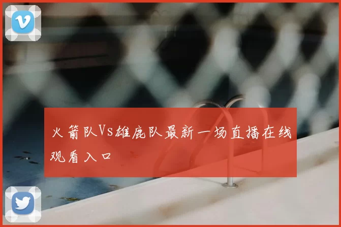 火箭队Vs雄鹿队最新一场直播在线观看入口