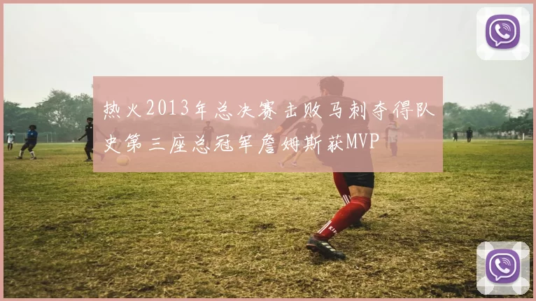 热火2013年总决赛击败马刺夺得队史第三座总冠军詹姆斯获MVP