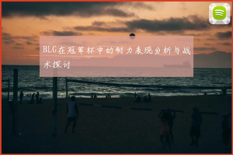 BLG在冠军杯中的耐力表现分析与战术探讨