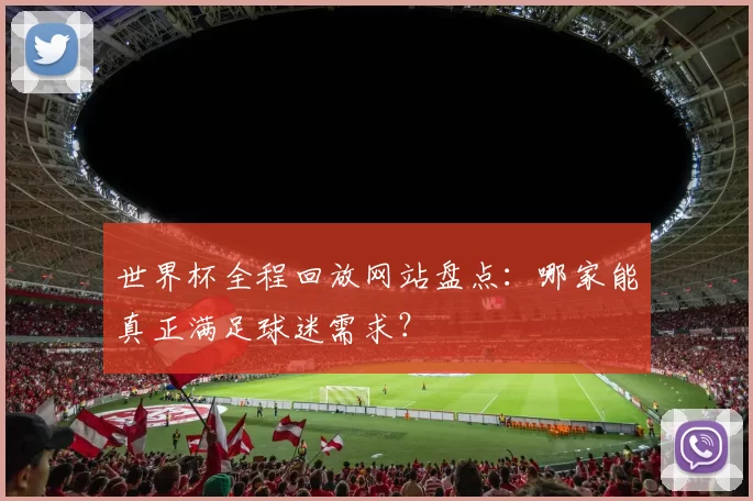 世界杯全程回放网站盘点:哪家能真正满足球迷需求?