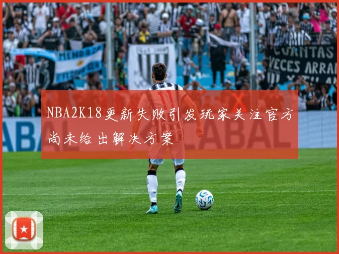 NBA2K18更新失败引发玩家关注官方尚未给出解决方案