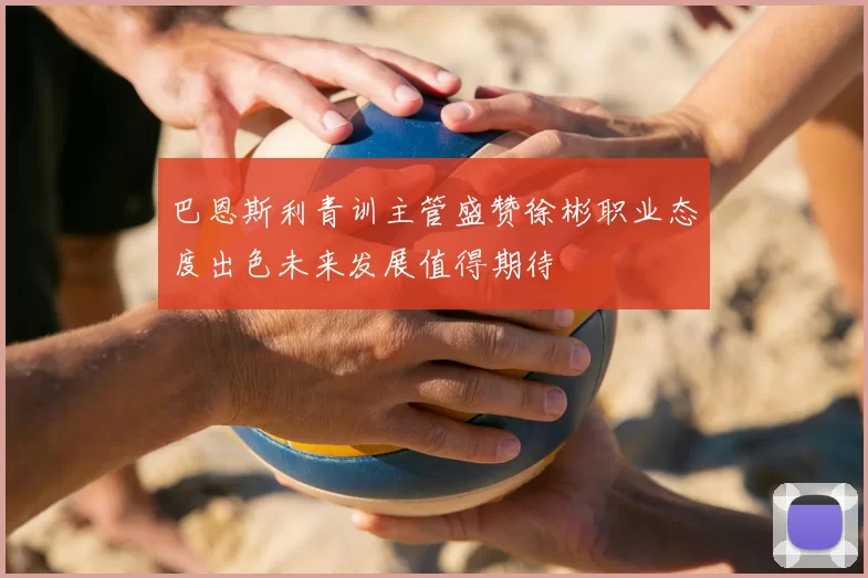 巴恩斯利青训主管盛赞徐彬职业态度出色未来发展值得期待
