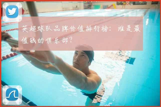 英超球队品牌价值排行榜：谁是最值钱的俱乐部？