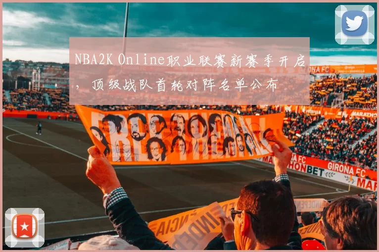NBA2K Online职业联赛新赛季开启,顶级战队首轮对阵名单公布