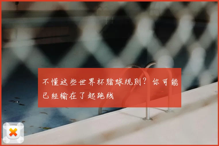不懂这些世界杯赌球规则?你可能已经输在了起跑线