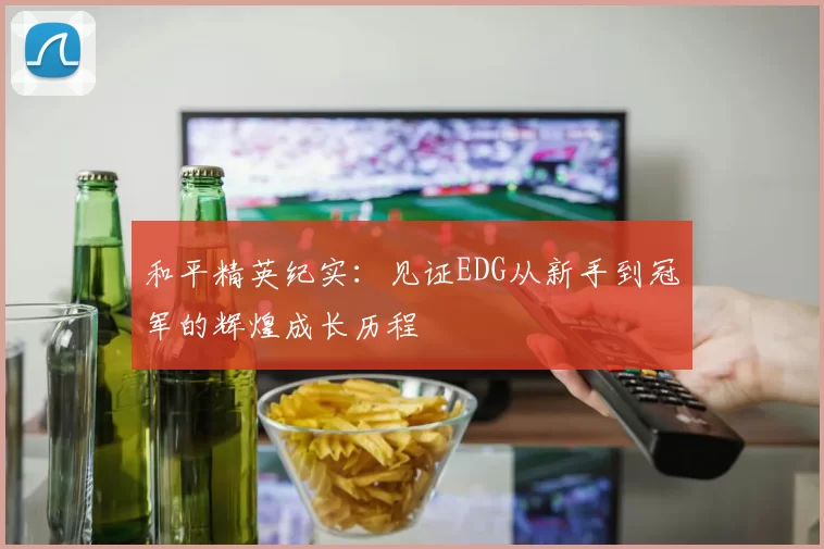 和平精英纪实：见证EDG从新手到冠军的辉煌成长历程