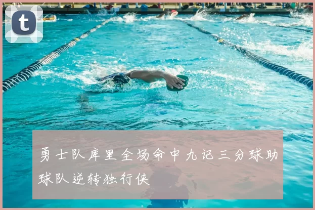 勇士队库里全场命中九记三分球助球队逆转独行侠