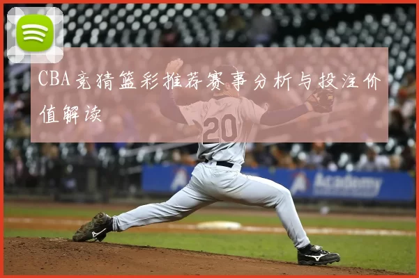 CBA竞猜篮彩推荐赛事分析与投注价值解读