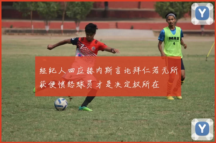 经纪人回应赫内斯言论拜仁若无所获便愤怒球员才是决定权所在