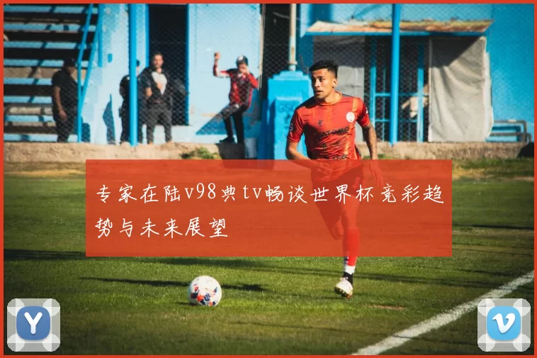 专家在陆v98典tv畅谈世界杯竞彩趋势与未来展望