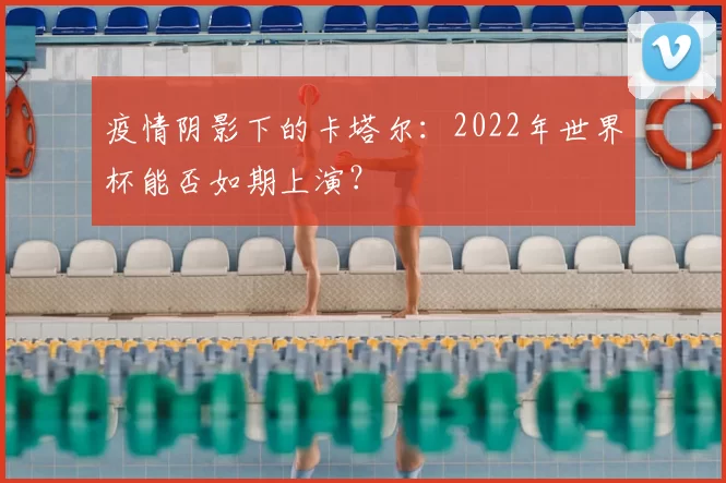 疫情阴影下的卡塔尔:2022年世界杯能否如期上演?