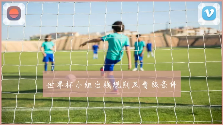 世界杯小组出线规则及晋级条件