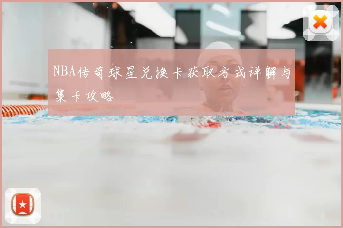 NBA传奇球星兑换卡获取方式详解与集卡攻略