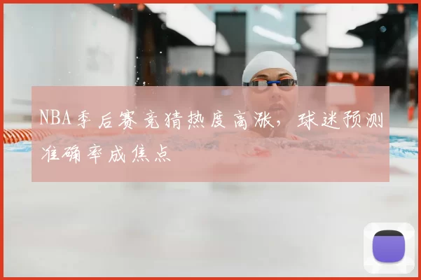 NBA季后赛竞猜热度高涨，球迷预测准确率成焦点