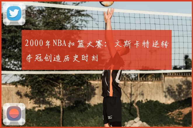2000年NBA扣篮大赛：文斯卡特逆转夺冠创造历史时刻