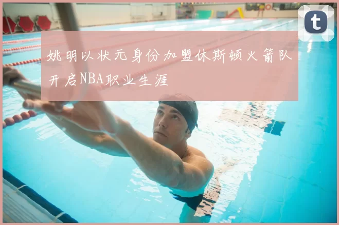 姚明以状元身份加盟休斯顿火箭队开启NBA职业生涯