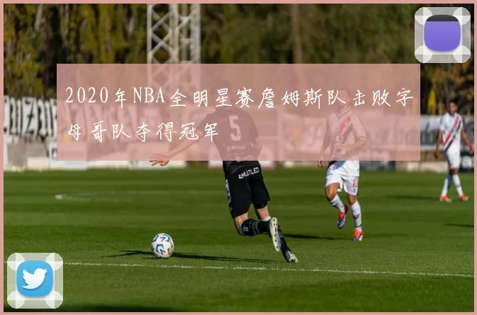 2020年NBA全明星赛詹姆斯队击败字母哥队夺得冠军