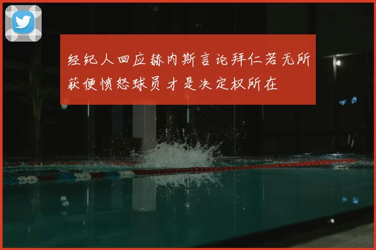 经纪人回应赫内斯言论拜仁若无所获便愤怒球员才是决定权所在