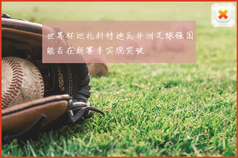 世界杯巡礼科特迪瓦非洲足球强国能否在新赛季实现突破
