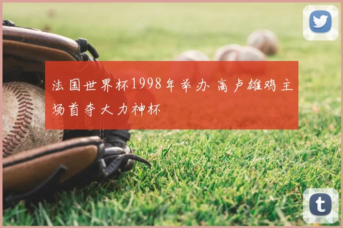 法国世界杯1998年举办 高卢雄鸡主场首夺大力神杯