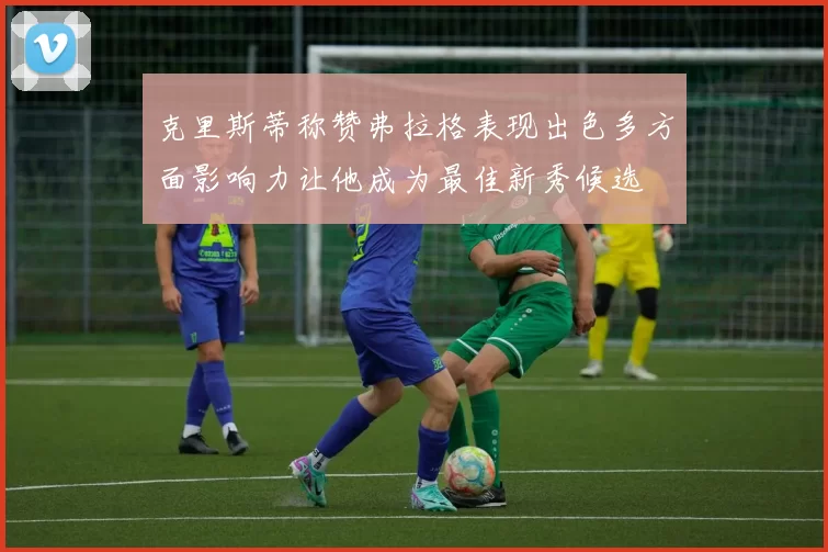 克里斯蒂称赞弗拉格表现出色多方面影响力让他成为最佳新秀候选