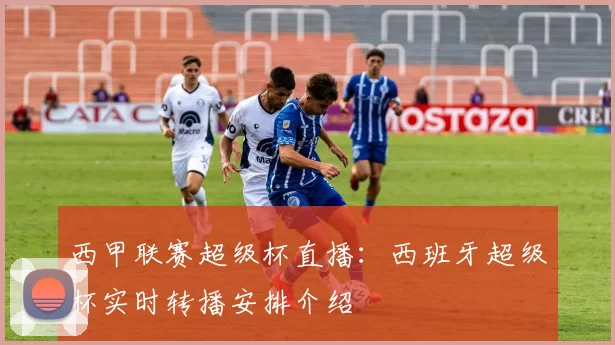 西甲联赛超级杯直播:西班牙超级杯实时转播安排介绍