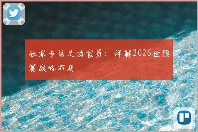 独家专访足协官员:详解2026世预赛战略布局