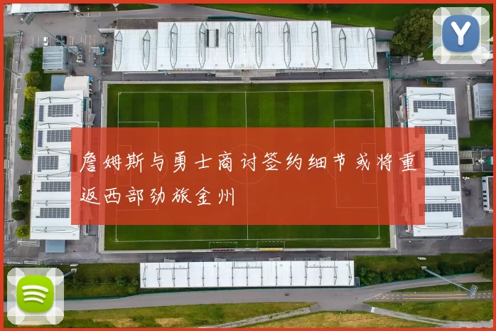 詹姆斯与勇士商讨签约细节或将重返西部劲旅金州