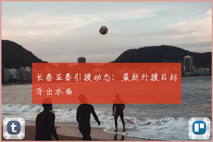 长春亚泰引援动态：最新外援目标浮出水面