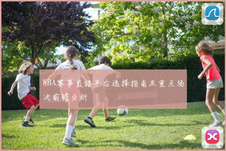 NBA赛事直播平台选择指南及重点场次前瞻分析