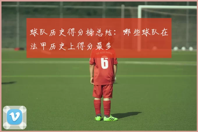 球队历史得分榜总结：哪些球队在法甲历史上得分最多