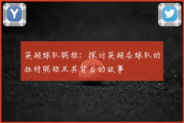 英超球队昵称：探讨英超各球队的独特昵称及其背后的故事