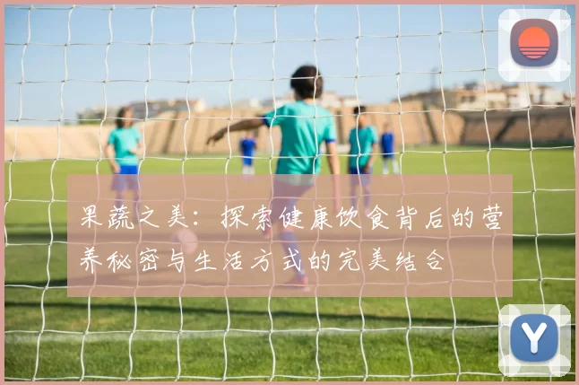 果蔬之美:探索健康饮食背后的营养秘密与生活方式的完美结合