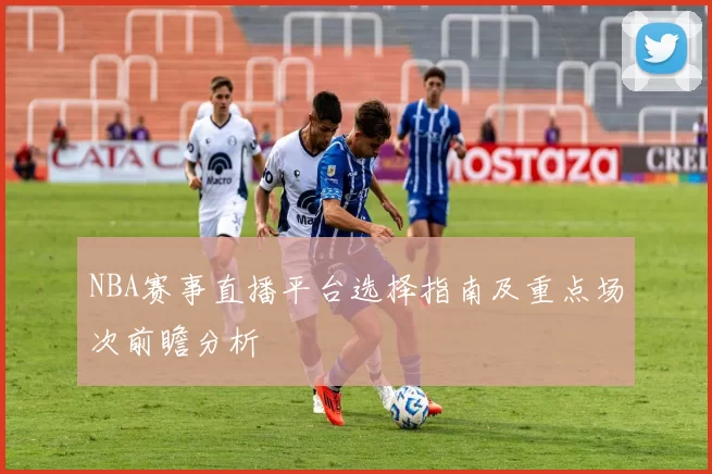 NBA赛事直播平台选择指南及重点场次前瞻分析
