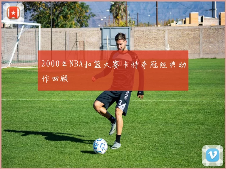 2000年NBA扣篮大赛卡特夺冠经典动作回顾