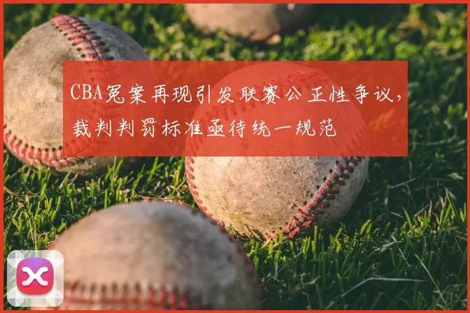 CBA冤案再现引发联赛公正性争议,裁判判罚标准亟待统一规范