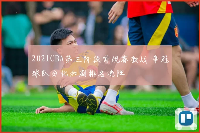 2021CBA第三阶段常规赛激战 争冠球队分化加剧排名洗牌