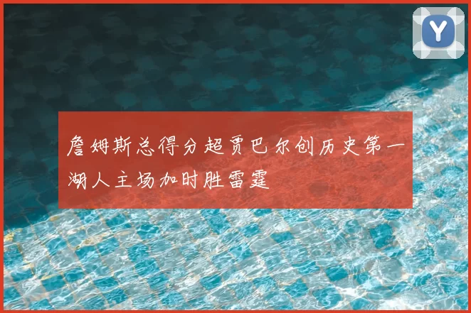 詹姆斯总得分超贾巴尔创历史第一湖人主场加时胜雷霆