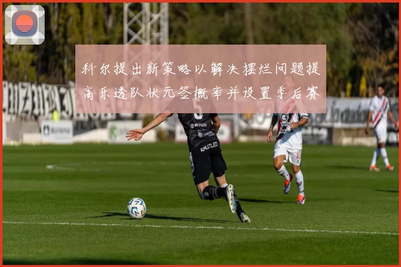 科尔提出新策略以解决摆烂问题提高乐透队状元签概率并设置季后赛奖励