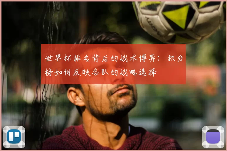 世界杯排名背后的战术博弈:积分榜如何反映各队的战略选择