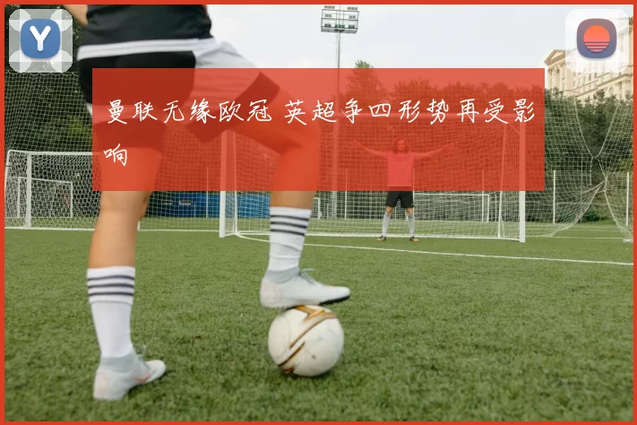 曼联无缘欧冠 英超争四形势再受影响