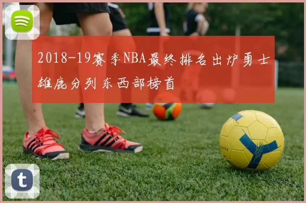 2018-19赛季NBA最终排名出炉勇士雄鹿分列东西部榜首
