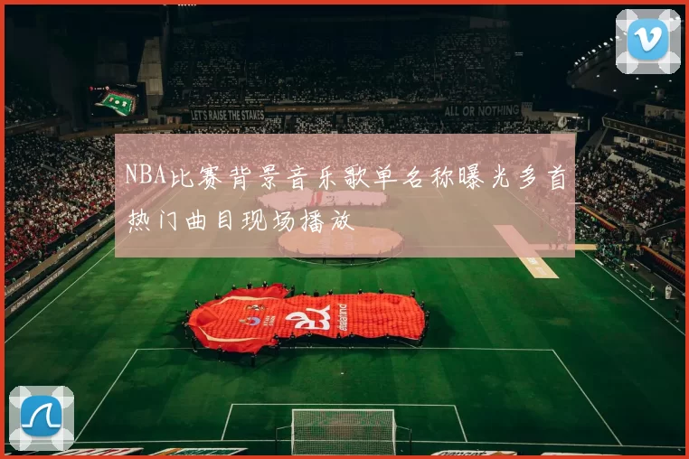 NBA比赛背景音乐歌单名称曝光多首热门曲目现场播放