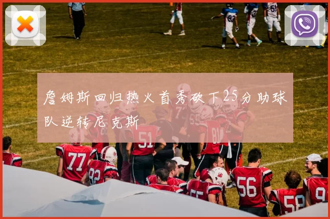 詹姆斯回归热火首秀砍下25分助球队逆转尼克斯