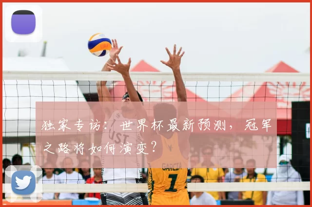 独家专访：世界杯最新预测，冠军之路将如何演变？