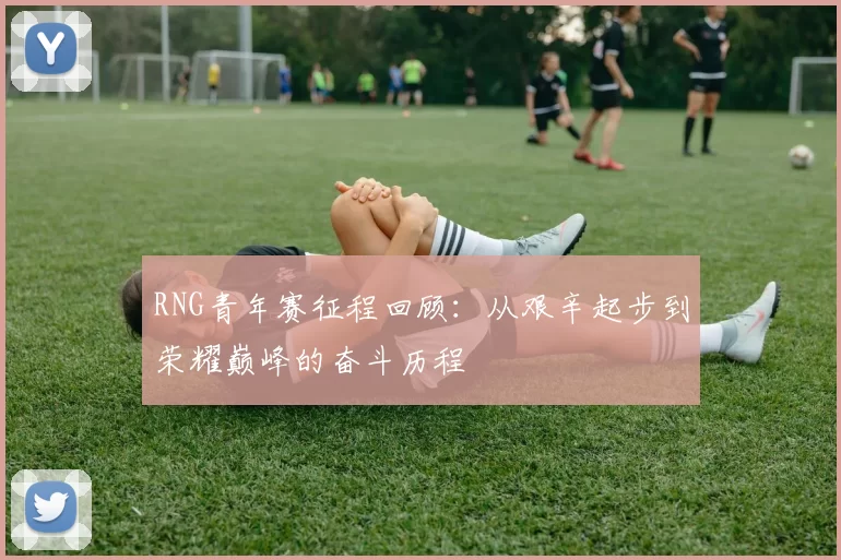 RNG青年赛征程回顾:从艰辛起步到荣耀巅峰的奋斗历程