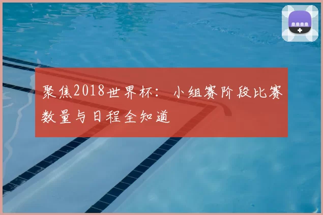 聚焦2018世界杯:小组赛阶段比赛数量与日程全知道