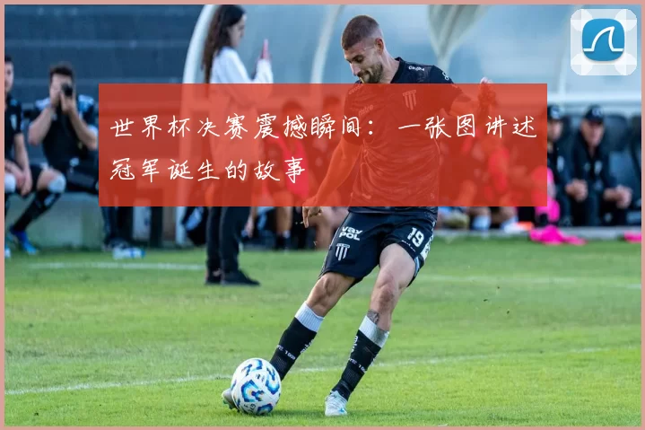 世界杯决赛震撼瞬间：一张图讲述冠军诞生的故事