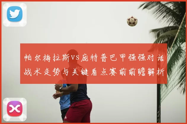 帕尔梅拉斯vs庞特普巴甲强强对话战术走势与关键看点赛前前瞻解析